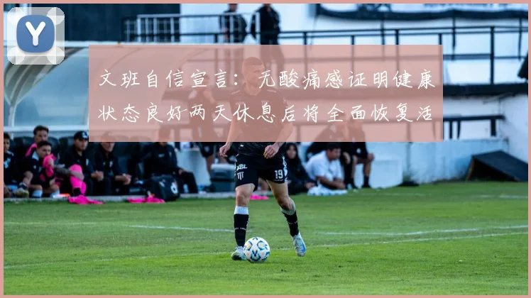 文班自信宣言：无酸痛感证明健康状态良好两天休息后将全面恢复活力