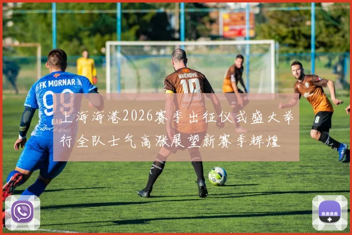 上海海港2026赛季出征仪式盛大举行全队士气高涨展望新赛季辉煌