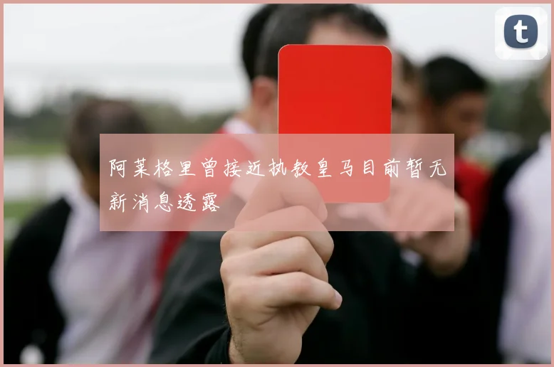 阿莱格里曾接近执教皇马目前暂无新消息透露