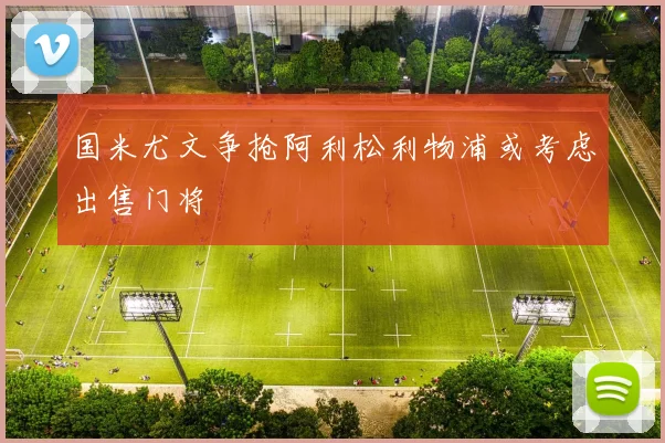 国米尤文争抢阿利松利物浦或考虑出售门将