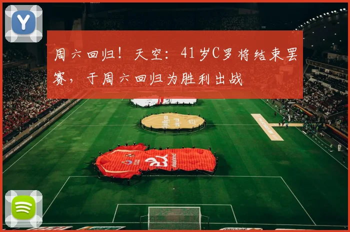 周六回归！天空：41岁C罗将结束罢赛，于周六回归为胜利出战